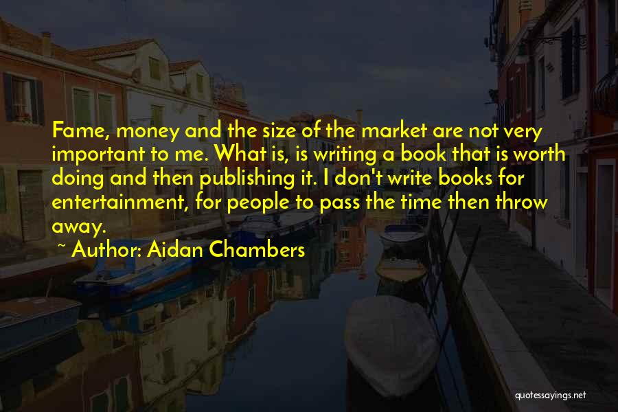 Aidan Chambers Quotes: Fame, Money And The Size Of The Market Are Not Very Important To Me. What Is, Is Writing A Book