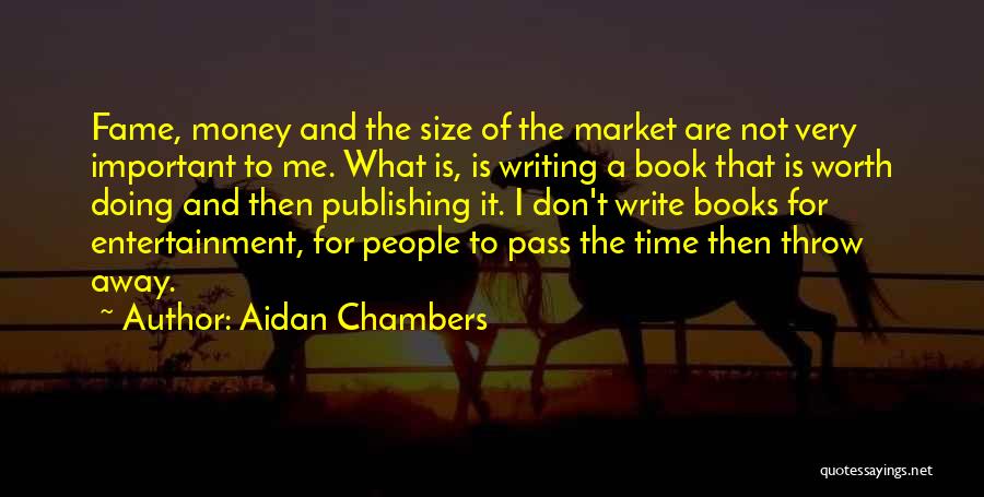 Aidan Chambers Quotes: Fame, Money And The Size Of The Market Are Not Very Important To Me. What Is, Is Writing A Book