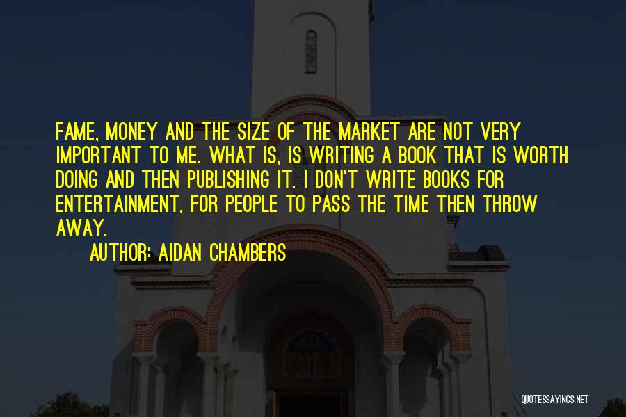 Aidan Chambers Quotes: Fame, Money And The Size Of The Market Are Not Very Important To Me. What Is, Is Writing A Book