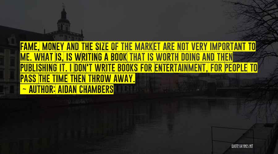 Aidan Chambers Quotes: Fame, Money And The Size Of The Market Are Not Very Important To Me. What Is, Is Writing A Book