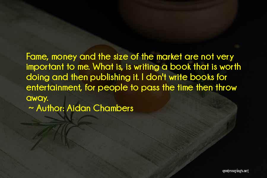 Aidan Chambers Quotes: Fame, Money And The Size Of The Market Are Not Very Important To Me. What Is, Is Writing A Book