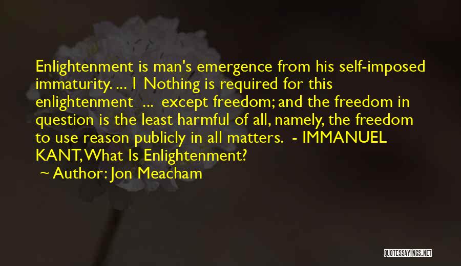 Jon Meacham Quotes: Enlightenment Is Man's Emergence From His Self-imposed Immaturity. ... 1 Nothing Is Required For This Enlightenment ... Except Freedom; And