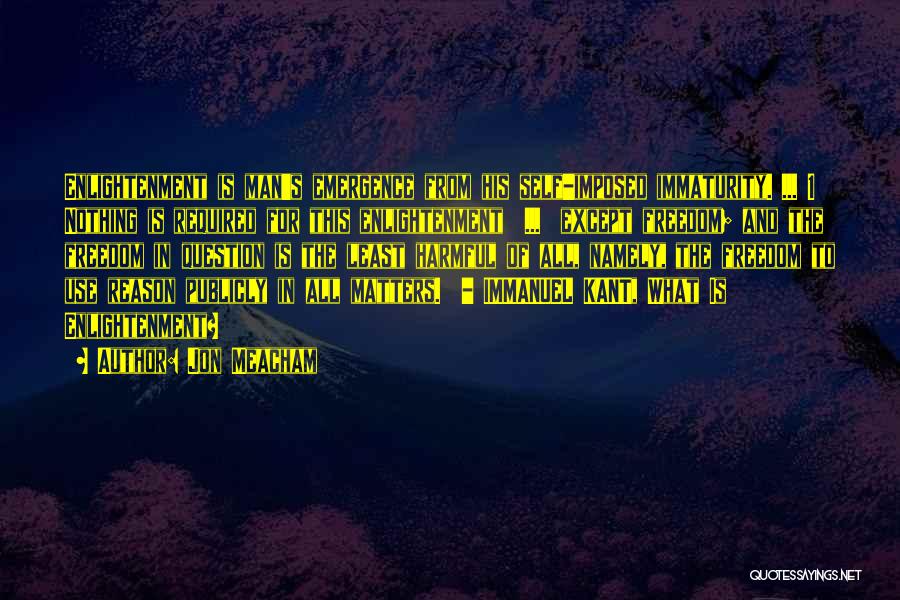 Jon Meacham Quotes: Enlightenment Is Man's Emergence From His Self-imposed Immaturity. ... 1 Nothing Is Required For This Enlightenment ... Except Freedom; And