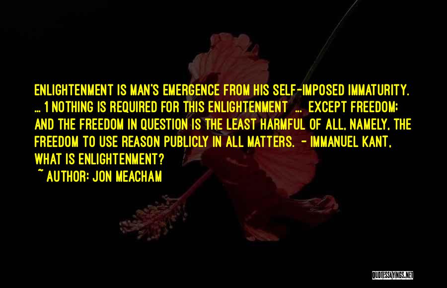 Jon Meacham Quotes: Enlightenment Is Man's Emergence From His Self-imposed Immaturity. ... 1 Nothing Is Required For This Enlightenment ... Except Freedom; And