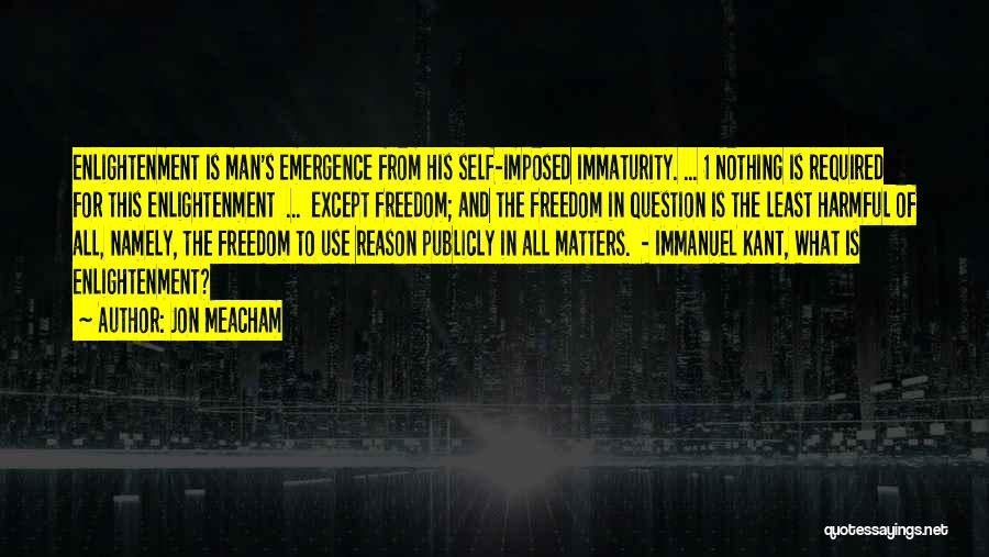 Jon Meacham Quotes: Enlightenment Is Man's Emergence From His Self-imposed Immaturity. ... 1 Nothing Is Required For This Enlightenment ... Except Freedom; And