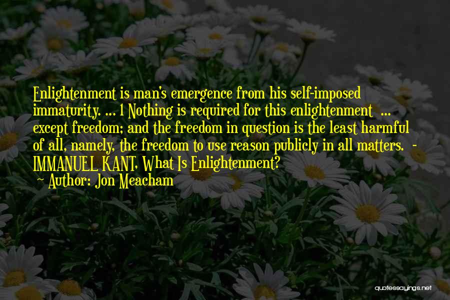 Jon Meacham Quotes: Enlightenment Is Man's Emergence From His Self-imposed Immaturity. ... 1 Nothing Is Required For This Enlightenment ... Except Freedom; And