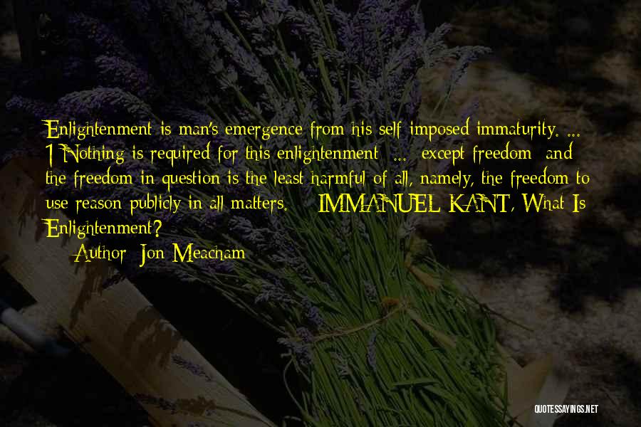 Jon Meacham Quotes: Enlightenment Is Man's Emergence From His Self-imposed Immaturity. ... 1 Nothing Is Required For This Enlightenment ... Except Freedom; And