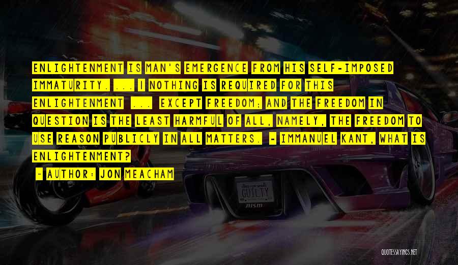 Jon Meacham Quotes: Enlightenment Is Man's Emergence From His Self-imposed Immaturity. ... 1 Nothing Is Required For This Enlightenment ... Except Freedom; And