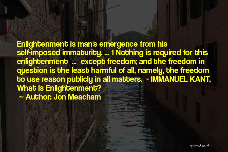 Jon Meacham Quotes: Enlightenment Is Man's Emergence From His Self-imposed Immaturity. ... 1 Nothing Is Required For This Enlightenment ... Except Freedom; And