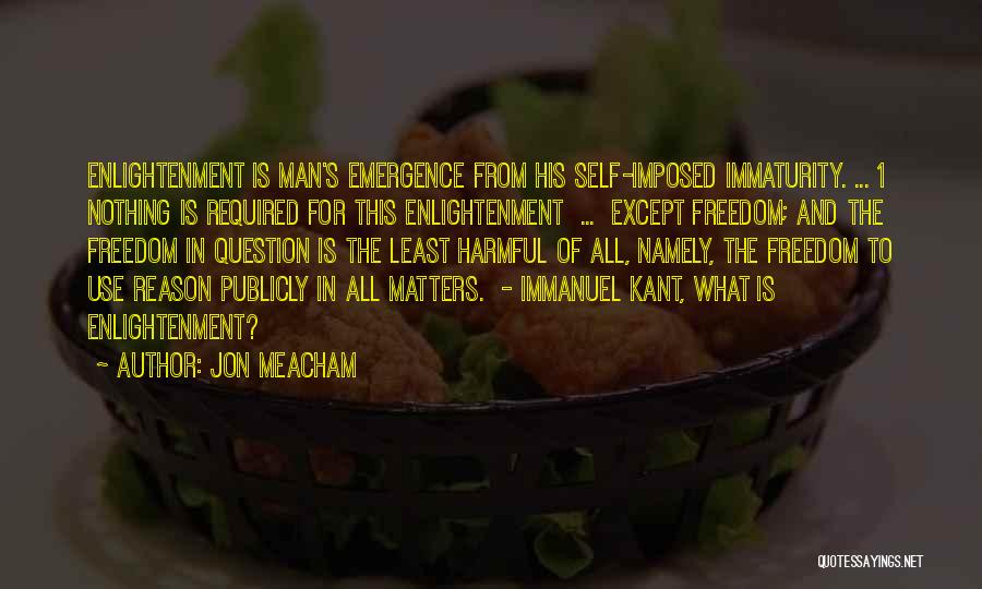 Jon Meacham Quotes: Enlightenment Is Man's Emergence From His Self-imposed Immaturity. ... 1 Nothing Is Required For This Enlightenment ... Except Freedom; And