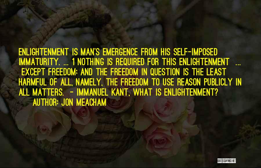 Jon Meacham Quotes: Enlightenment Is Man's Emergence From His Self-imposed Immaturity. ... 1 Nothing Is Required For This Enlightenment ... Except Freedom; And
