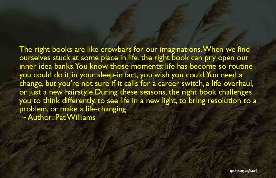 Pat Williams Quotes: The Right Books Are Like Crowbars For Our Imaginations. When We Find Ourselves Stuck At Some Place In Life, The