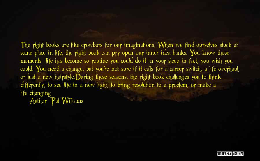 Pat Williams Quotes: The Right Books Are Like Crowbars For Our Imaginations. When We Find Ourselves Stuck At Some Place In Life, The