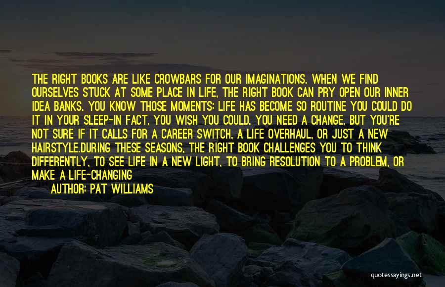 Pat Williams Quotes: The Right Books Are Like Crowbars For Our Imaginations. When We Find Ourselves Stuck At Some Place In Life, The