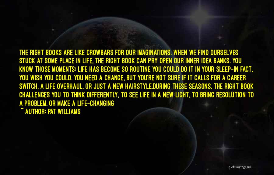 Pat Williams Quotes: The Right Books Are Like Crowbars For Our Imaginations. When We Find Ourselves Stuck At Some Place In Life, The