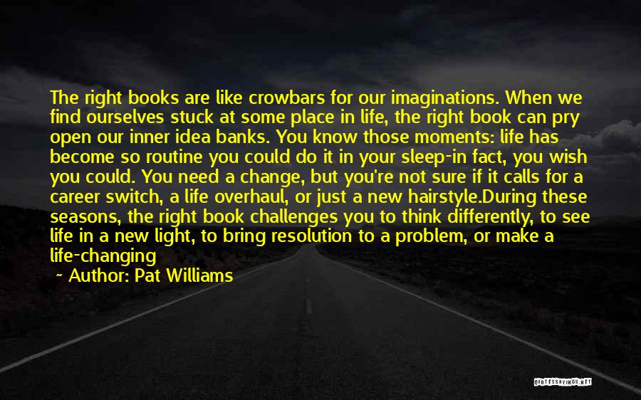 Pat Williams Quotes: The Right Books Are Like Crowbars For Our Imaginations. When We Find Ourselves Stuck At Some Place In Life, The