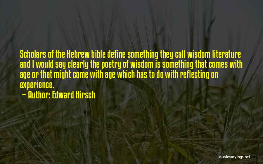 Edward Hirsch Quotes: Scholars Of The Hebrew Bible Define Something They Call Wisdom Literature And I Would Say Clearly The Poetry Of Wisdom