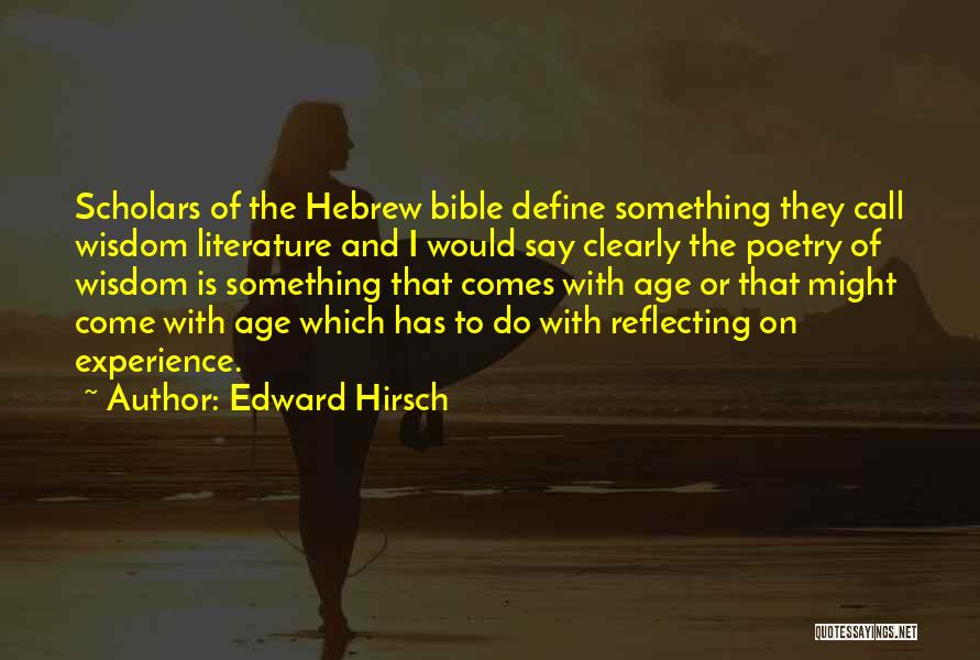 Edward Hirsch Quotes: Scholars Of The Hebrew Bible Define Something They Call Wisdom Literature And I Would Say Clearly The Poetry Of Wisdom