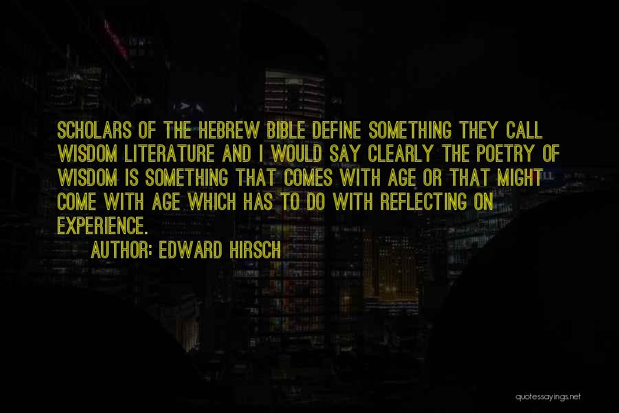 Edward Hirsch Quotes: Scholars Of The Hebrew Bible Define Something They Call Wisdom Literature And I Would Say Clearly The Poetry Of Wisdom