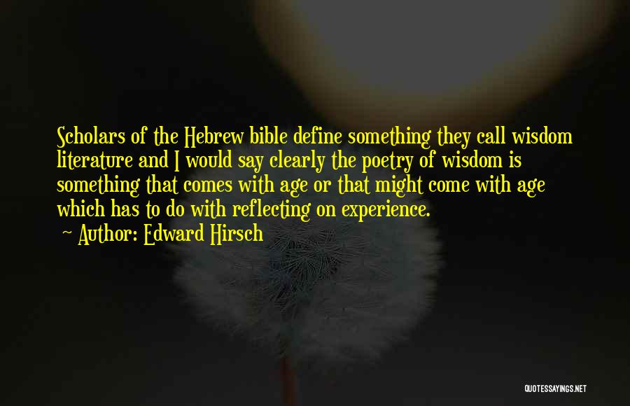 Edward Hirsch Quotes: Scholars Of The Hebrew Bible Define Something They Call Wisdom Literature And I Would Say Clearly The Poetry Of Wisdom