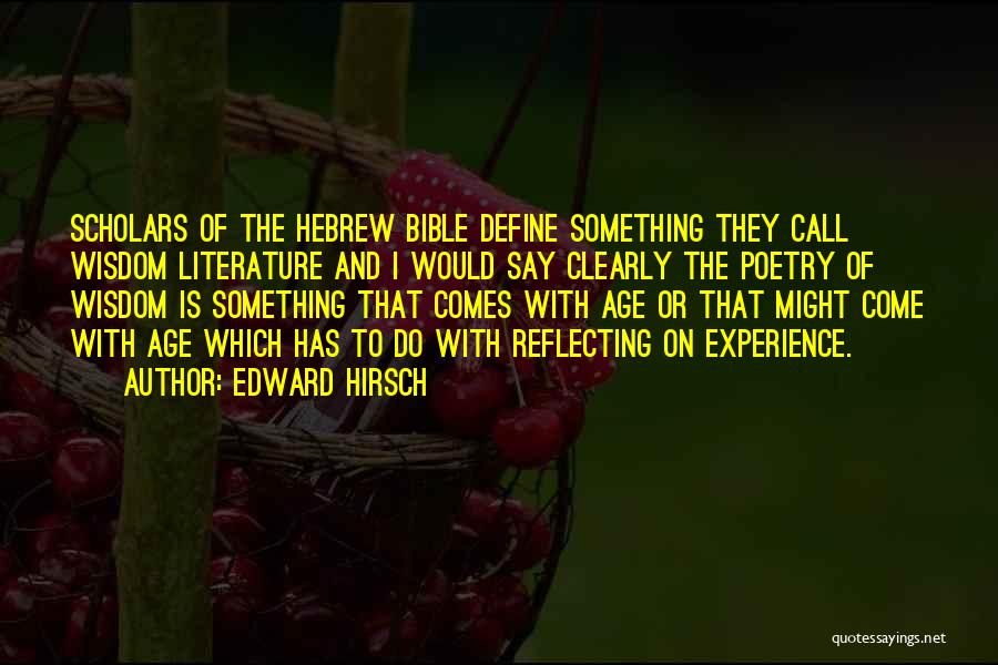 Edward Hirsch Quotes: Scholars Of The Hebrew Bible Define Something They Call Wisdom Literature And I Would Say Clearly The Poetry Of Wisdom