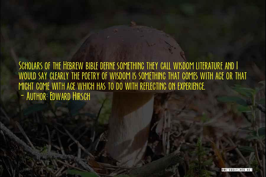 Edward Hirsch Quotes: Scholars Of The Hebrew Bible Define Something They Call Wisdom Literature And I Would Say Clearly The Poetry Of Wisdom