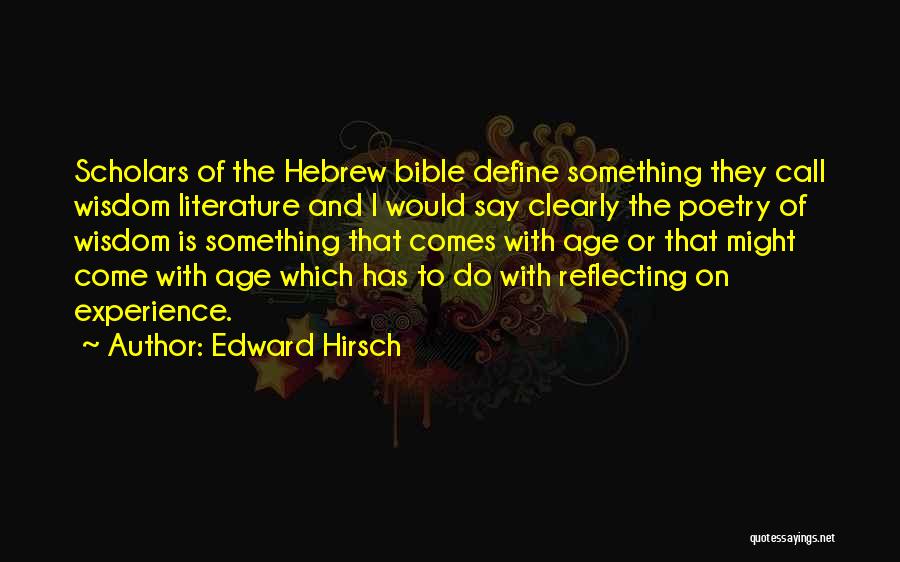 Edward Hirsch Quotes: Scholars Of The Hebrew Bible Define Something They Call Wisdom Literature And I Would Say Clearly The Poetry Of Wisdom