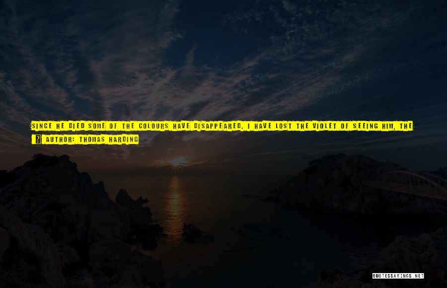 Thomas Harding Quotes: Since He Died Some Of The Colours Have Disappeared. I Have Lost The Violet Of Seeing Him, The Indigo Of