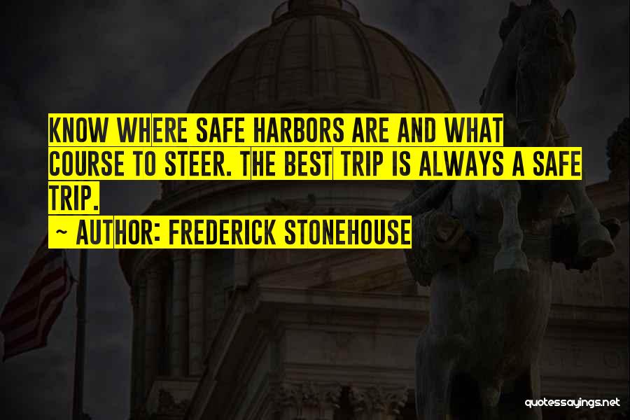 Frederick Stonehouse Quotes: Know Where Safe Harbors Are And What Course To Steer. The Best Trip Is Always A Safe Trip.