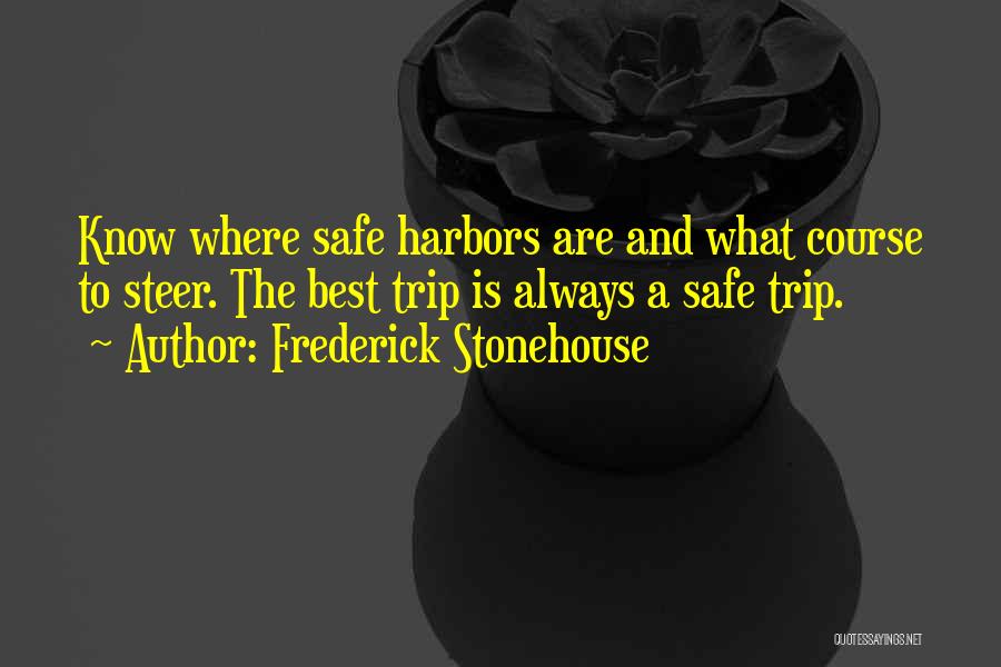 Frederick Stonehouse Quotes: Know Where Safe Harbors Are And What Course To Steer. The Best Trip Is Always A Safe Trip.