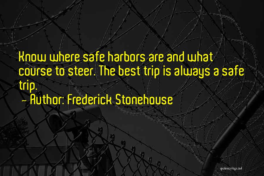 Frederick Stonehouse Quotes: Know Where Safe Harbors Are And What Course To Steer. The Best Trip Is Always A Safe Trip.