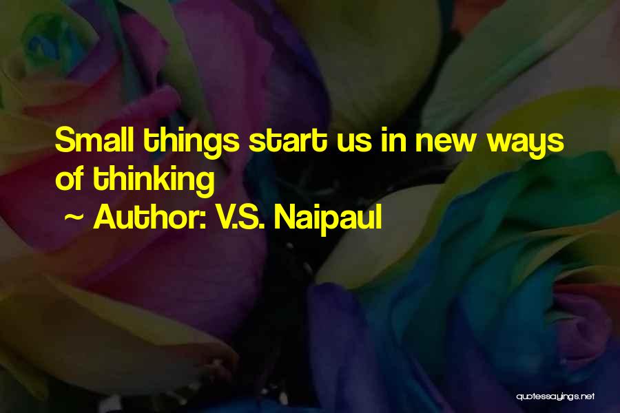 V.S. Naipaul Quotes: Small Things Start Us In New Ways Of Thinking
