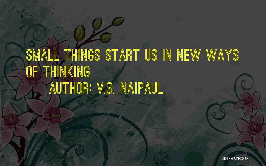 V.S. Naipaul Quotes: Small Things Start Us In New Ways Of Thinking