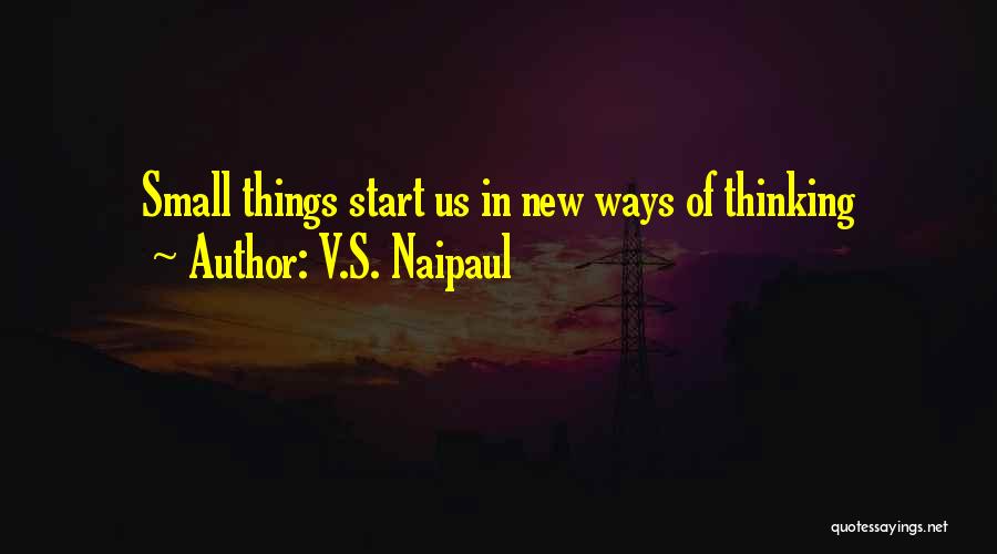 V.S. Naipaul Quotes: Small Things Start Us In New Ways Of Thinking