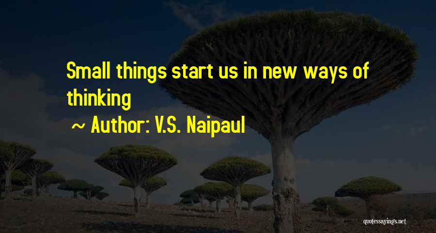 V.S. Naipaul Quotes: Small Things Start Us In New Ways Of Thinking