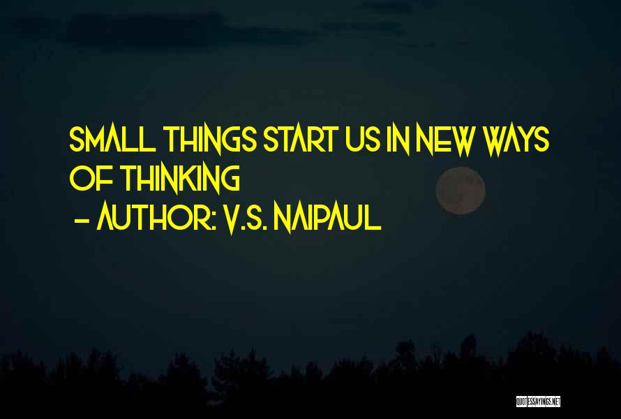 V.S. Naipaul Quotes: Small Things Start Us In New Ways Of Thinking