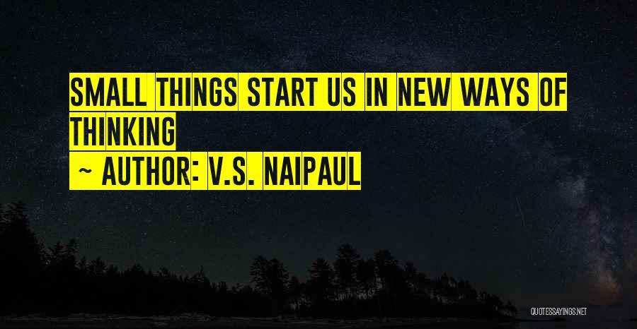 V.S. Naipaul Quotes: Small Things Start Us In New Ways Of Thinking
