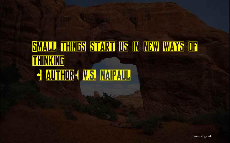 V.S. Naipaul Quotes: Small Things Start Us In New Ways Of Thinking