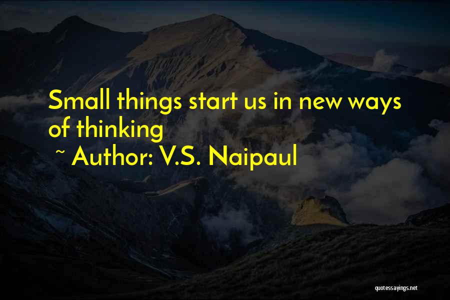 V.S. Naipaul Quotes: Small Things Start Us In New Ways Of Thinking