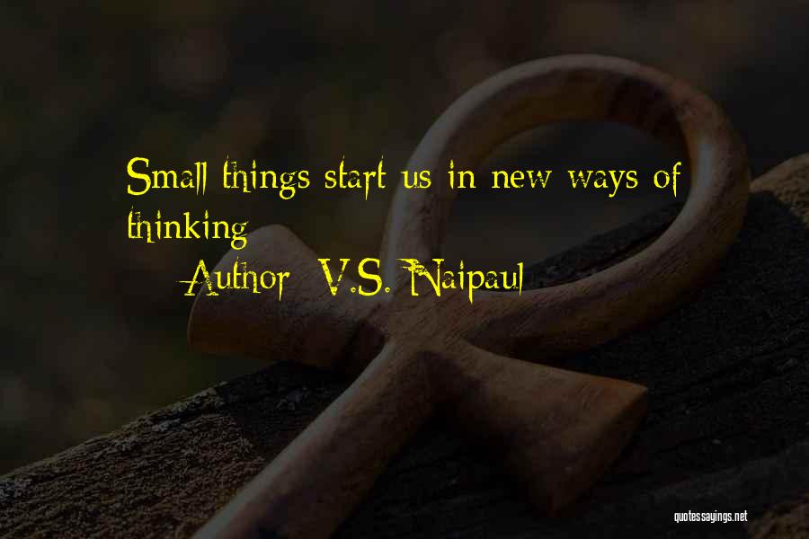 V.S. Naipaul Quotes: Small Things Start Us In New Ways Of Thinking