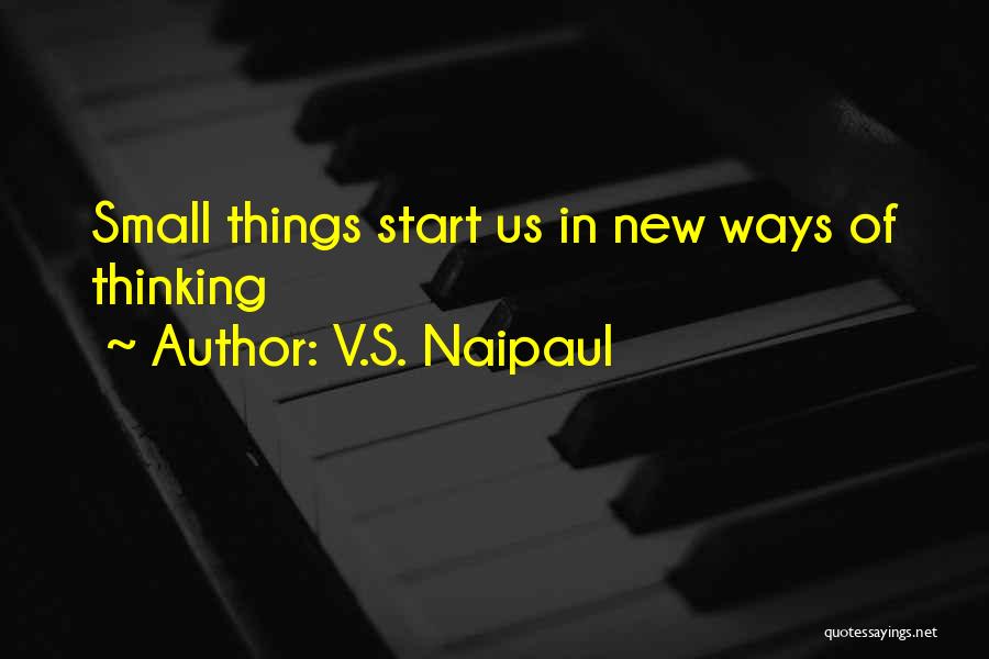 V.S. Naipaul Quotes: Small Things Start Us In New Ways Of Thinking