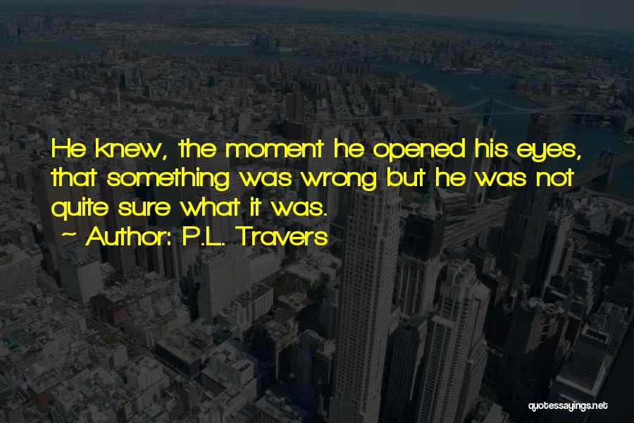 P.L. Travers Quotes: He Knew, The Moment He Opened His Eyes, That Something Was Wrong But He Was Not Quite Sure What It