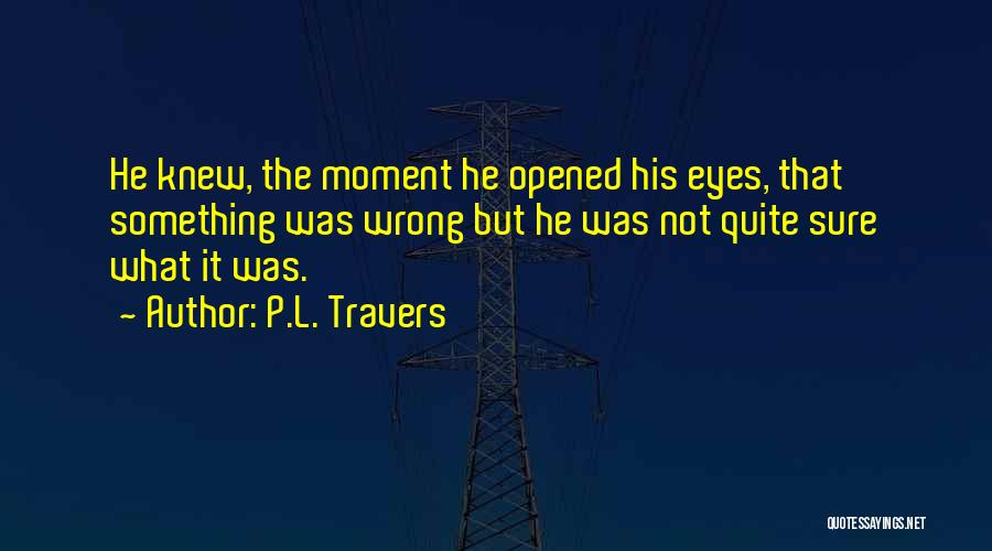 P.L. Travers Quotes: He Knew, The Moment He Opened His Eyes, That Something Was Wrong But He Was Not Quite Sure What It