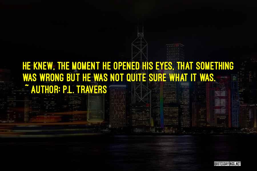 P.L. Travers Quotes: He Knew, The Moment He Opened His Eyes, That Something Was Wrong But He Was Not Quite Sure What It