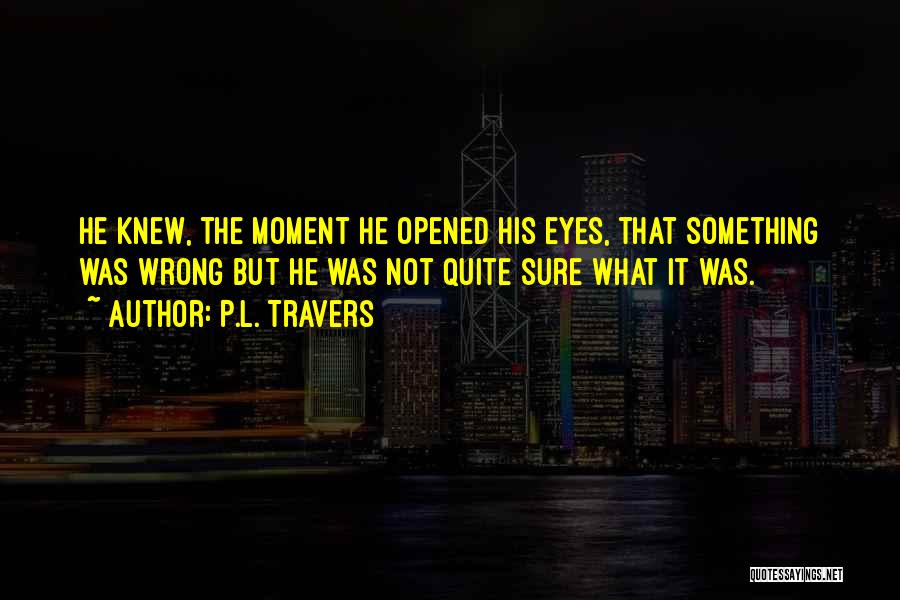 P.L. Travers Quotes: He Knew, The Moment He Opened His Eyes, That Something Was Wrong But He Was Not Quite Sure What It