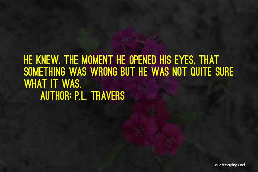 P.L. Travers Quotes: He Knew, The Moment He Opened His Eyes, That Something Was Wrong But He Was Not Quite Sure What It