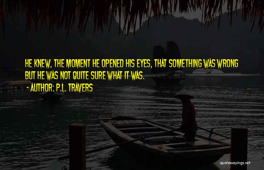 P.L. Travers Quotes: He Knew, The Moment He Opened His Eyes, That Something Was Wrong But He Was Not Quite Sure What It