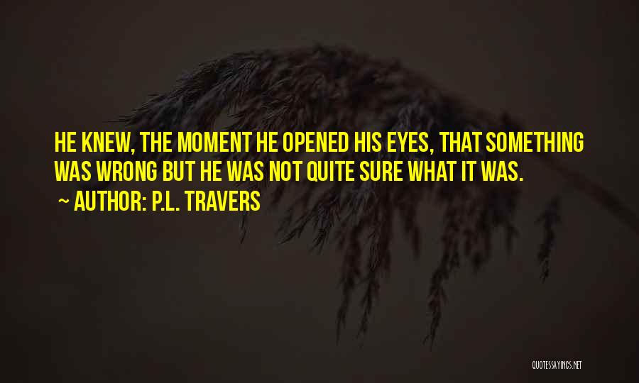 P.L. Travers Quotes: He Knew, The Moment He Opened His Eyes, That Something Was Wrong But He Was Not Quite Sure What It