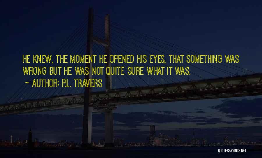 P.L. Travers Quotes: He Knew, The Moment He Opened His Eyes, That Something Was Wrong But He Was Not Quite Sure What It