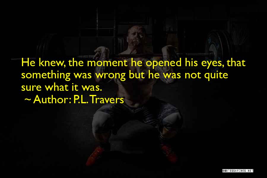 P.L. Travers Quotes: He Knew, The Moment He Opened His Eyes, That Something Was Wrong But He Was Not Quite Sure What It